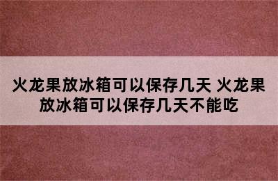 火龙果放冰箱可以保存几天 火龙果放冰箱可以保存几天不能吃